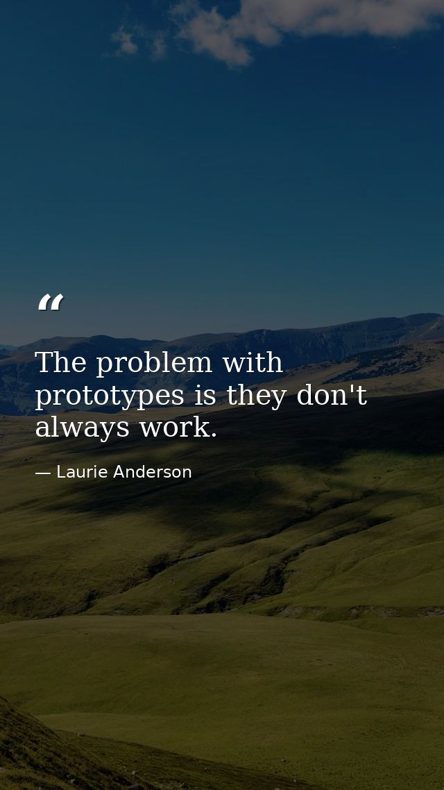 The problem with prototypes is they don't always work. — Laurie Anderson