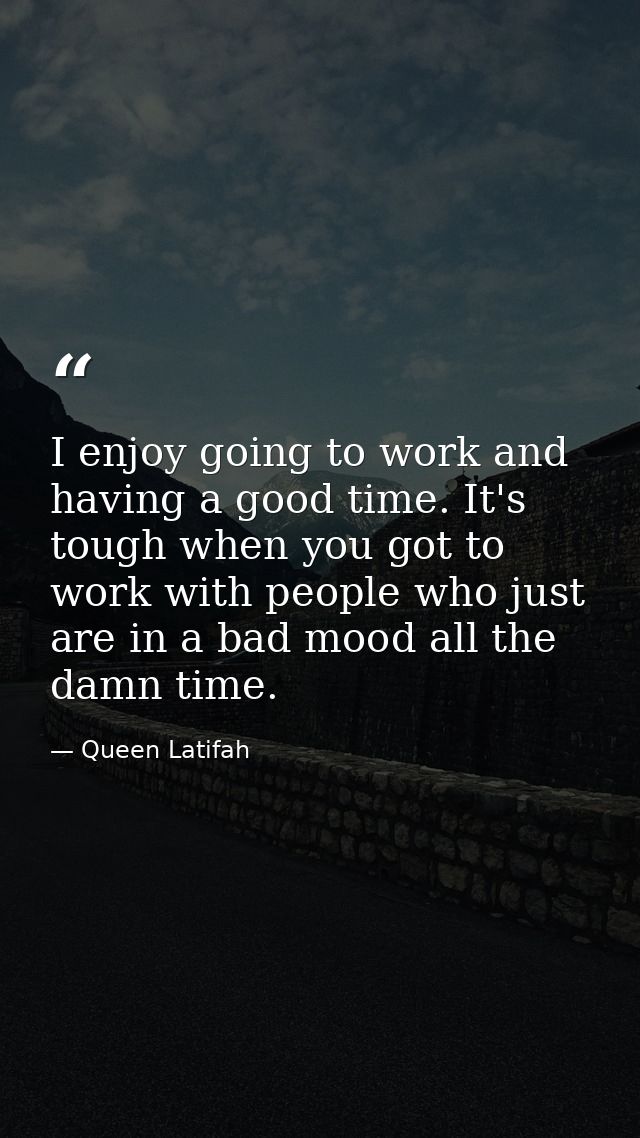 I enjoy going to work and having a good time. It's tough when you got to work with people who just are in a bad mood all — Queen Latifah