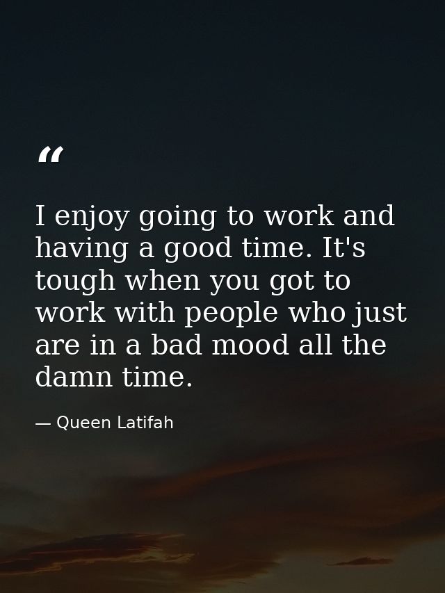 I enjoy going to work and having a good time. It's tough when you got to work with people who just are in a bad mood all — Queen Latifah
