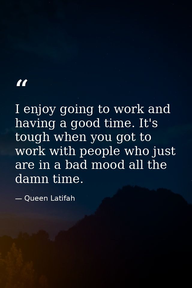 I enjoy going to work and having a good time. It's tough when you got to work with people who just are in a bad mood all — Queen Latifah
