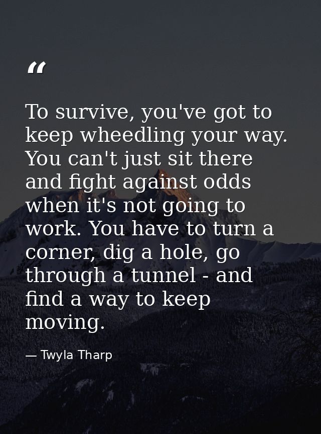To survive, you've got to keep wheedling your way. You can't just sit there and fight against odds when it's not going t — Twyla Tharp