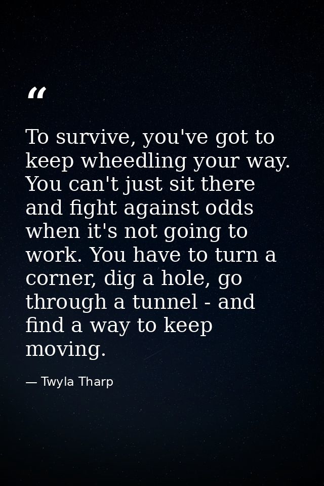 To survive, you've got to keep wheedling your way. You can't just sit there and fight against odds when it's not going t — Twyla Tharp