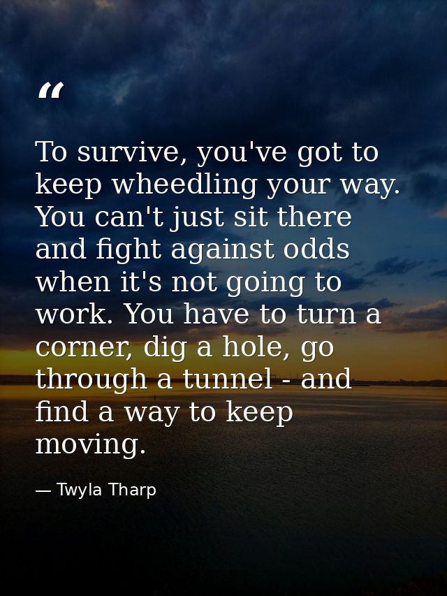 To survive, you've got to keep wheedling your way. You can't just sit there and fight against odds when it's not going t — Twyla Tharp