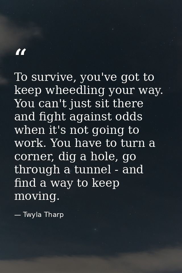 To survive, you've got to keep wheedling your way. You can't just sit there and fight against odds when it's not going t — Twyla Tharp