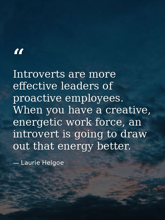 Introverts are more effective leaders of proactive employees. When you have a creative, energetic work force, an introve — Laurie Helgoe