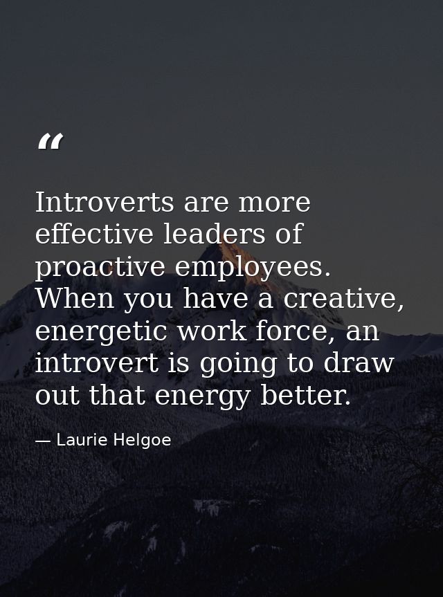Introverts are more effective leaders of proactive employees. When you have a creative, energetic work force, an introve — Laurie Helgoe