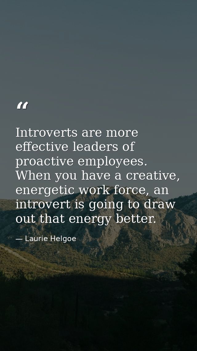 Introverts are more effective leaders of proactive employees. When you have a creative, energetic work force, an introve — Laurie Helgoe