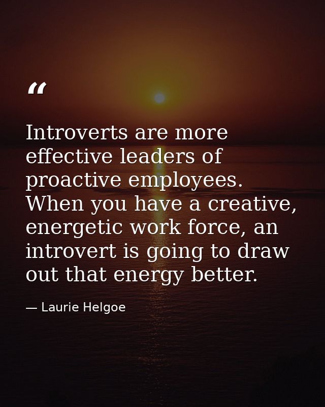 Introverts are more effective leaders of proactive employees. When you have a creative, energetic work force, an introve — Laurie Helgoe
