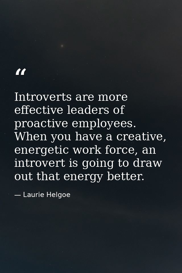 Introverts are more effective leaders of proactive employees. When you have a creative, energetic work force, an introve — Laurie Helgoe