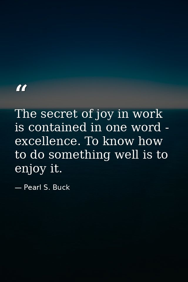 The secret of joy in work is contained in one word - excellence. To know how to do something well is to enjoy it. — Pearl S. Buck
