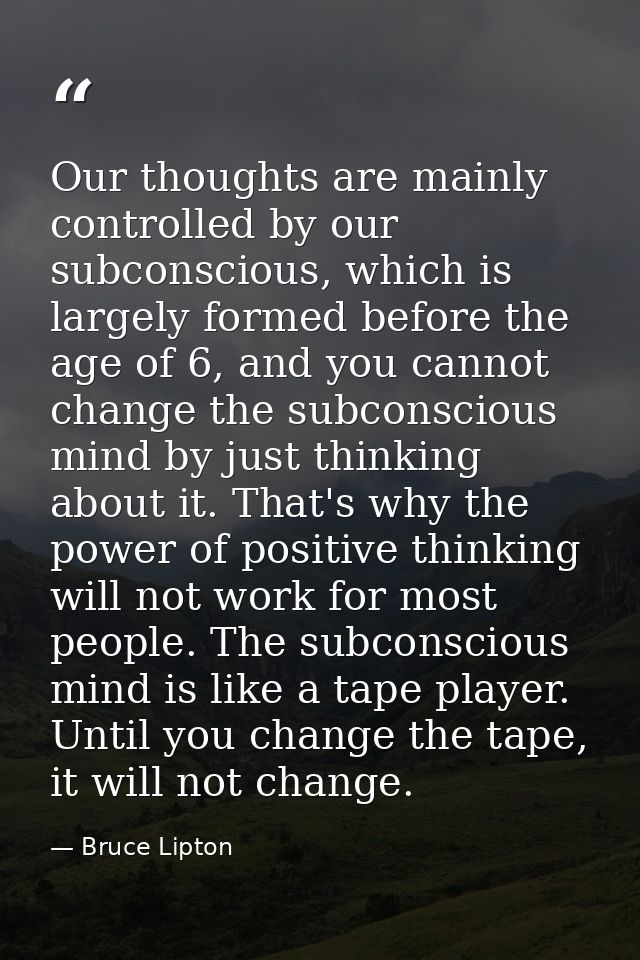 Our thoughts are mainly controlled by our subconscious, which is largely formed before the age of 6, and you cannot chan — Bruce Lipton