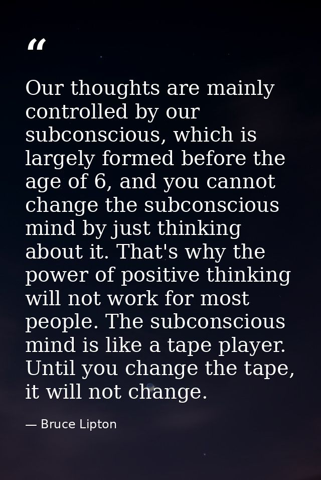 Our thoughts are mainly controlled by our subconscious, which is largely formed before the age of 6, and you cannot chan — Bruce Lipton