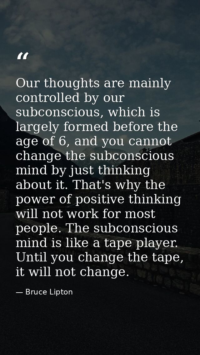 Our thoughts are mainly controlled by our subconscious, which is largely formed before the age of 6, and you cannot chan — Bruce Lipton
