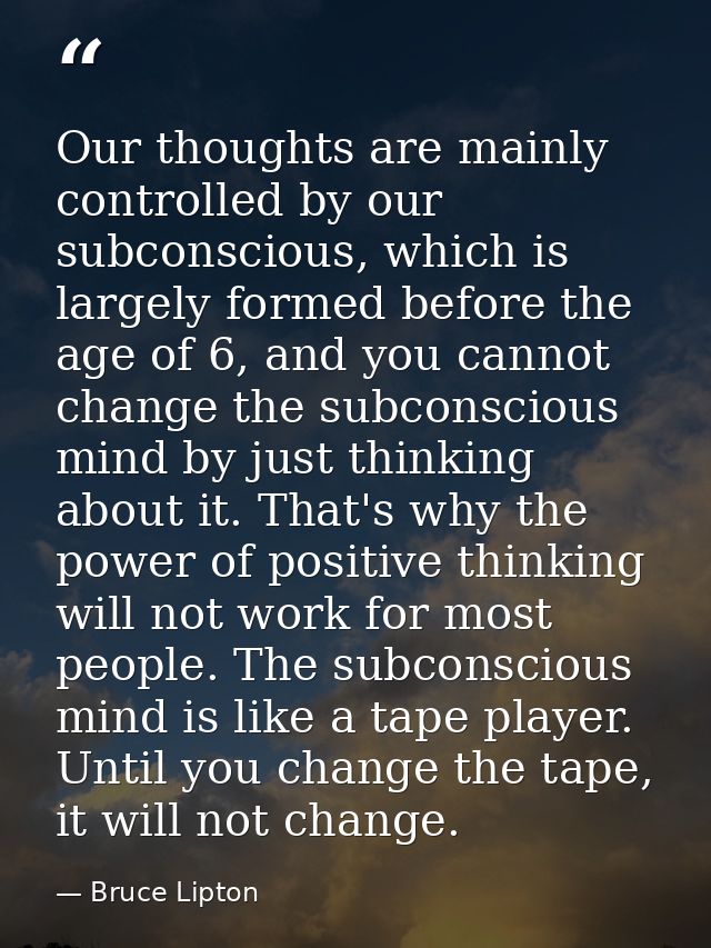 Our thoughts are mainly controlled by our subconscious, which is largely formed before the age of 6, and you cannot chan — Bruce Lipton