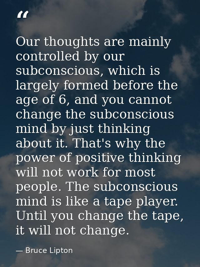 Our thoughts are mainly controlled by our subconscious, which is largely formed before the age of 6, and you cannot chan — Bruce Lipton