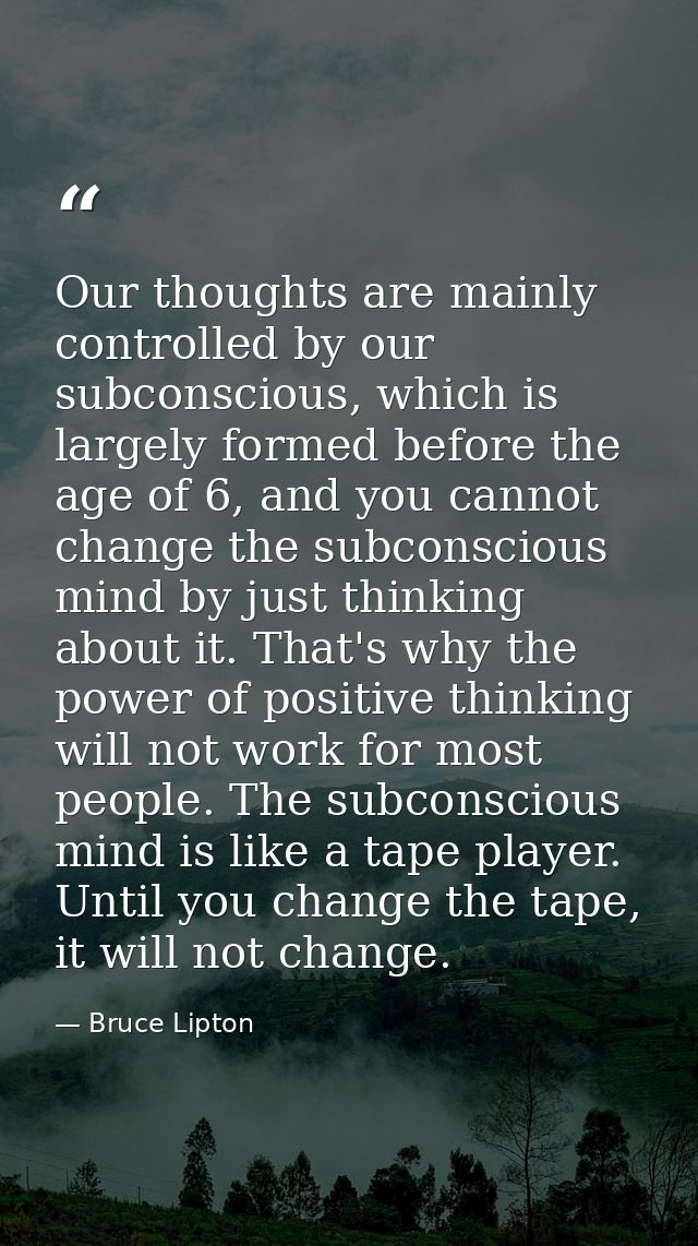 Our thoughts are mainly controlled by our subconscious, which is largely formed before the age of 6, and you cannot chan — Bruce Lipton