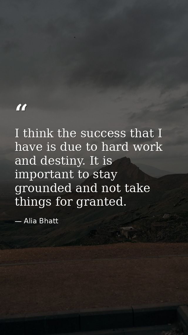 I think the success that I have is due to hard work and destiny. It is important to stay grounded and not take things fo — Alia Bhatt
