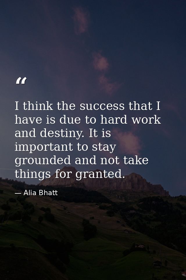 I think the success that I have is due to hard work and destiny. It is important to stay grounded and not take things fo — Alia Bhatt