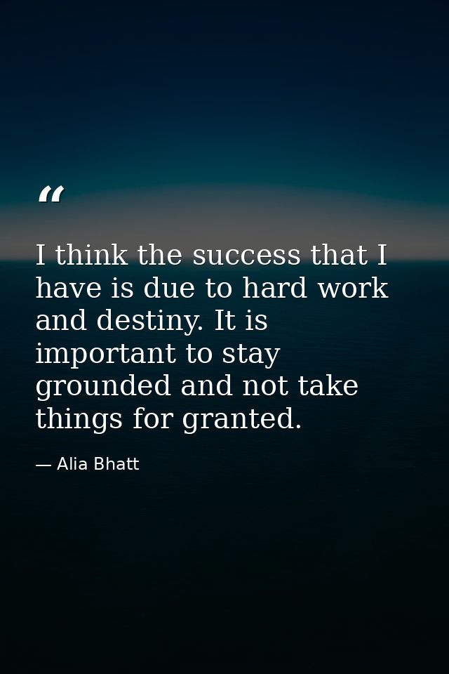 I think the success that I have is due to hard work and destiny. It is important to stay grounded and not take things fo — Alia Bhatt