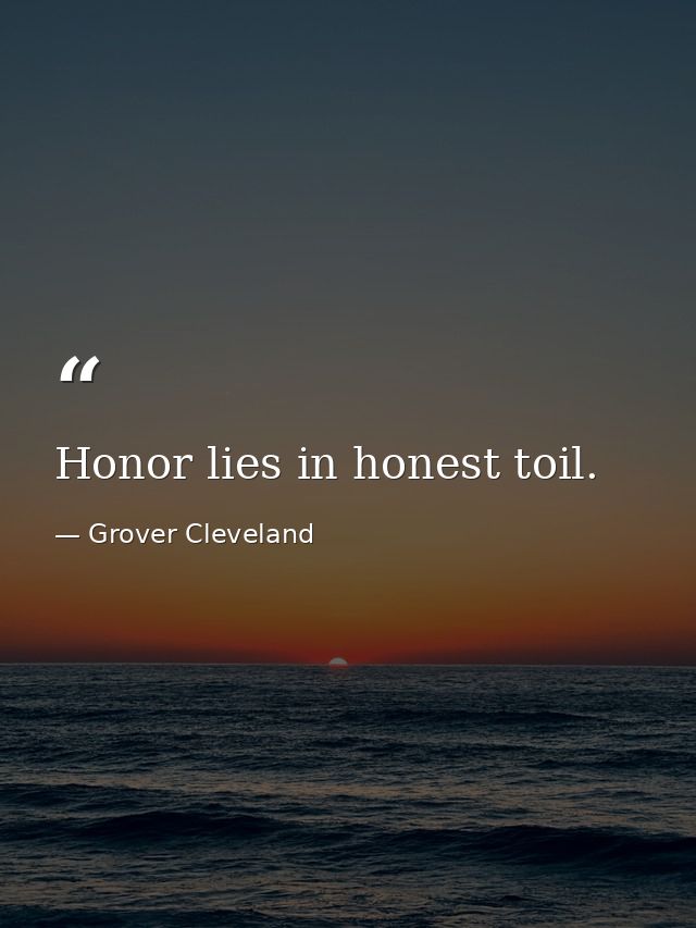 Honor lies in honest toil. — Grover Cleveland