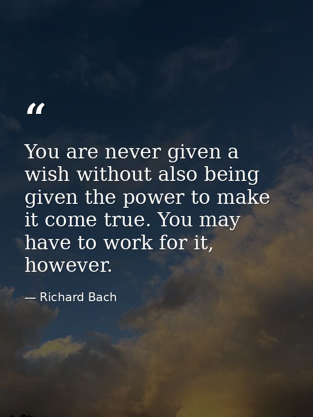 You are never given a wish without also being given the power to make it come true. You may have to work for it, however — Richard Bach