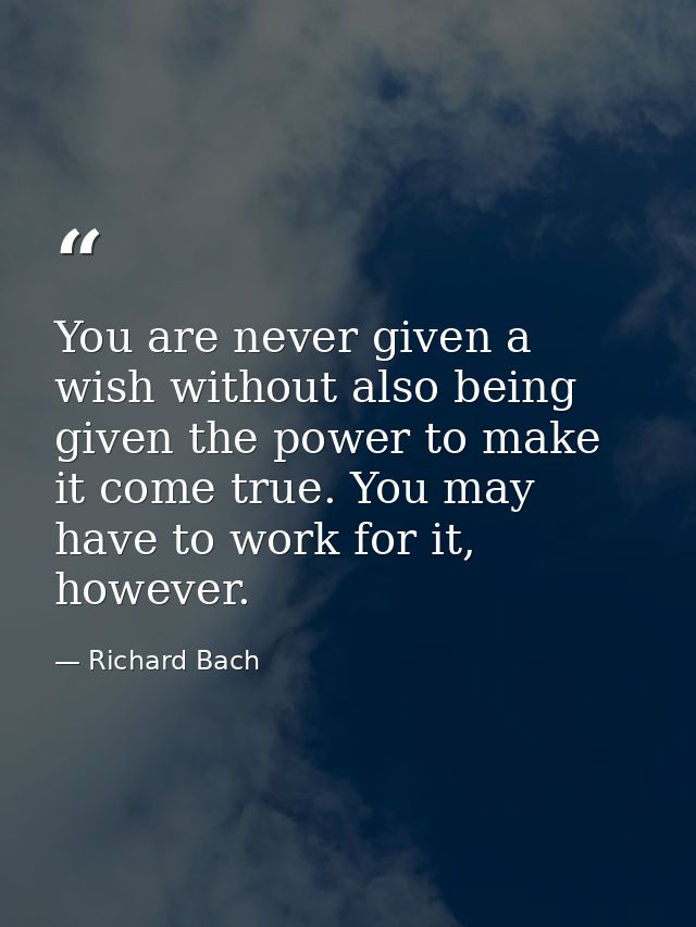 You are never given a wish without also being given the power to make it come true. You may have to work for it, however — Richard Bach