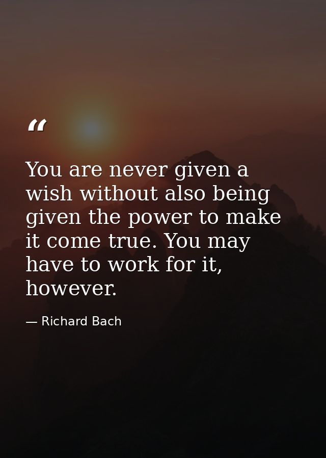 You are never given a wish without also being given the power to make it come true. You may have to work for it, however — Richard Bach