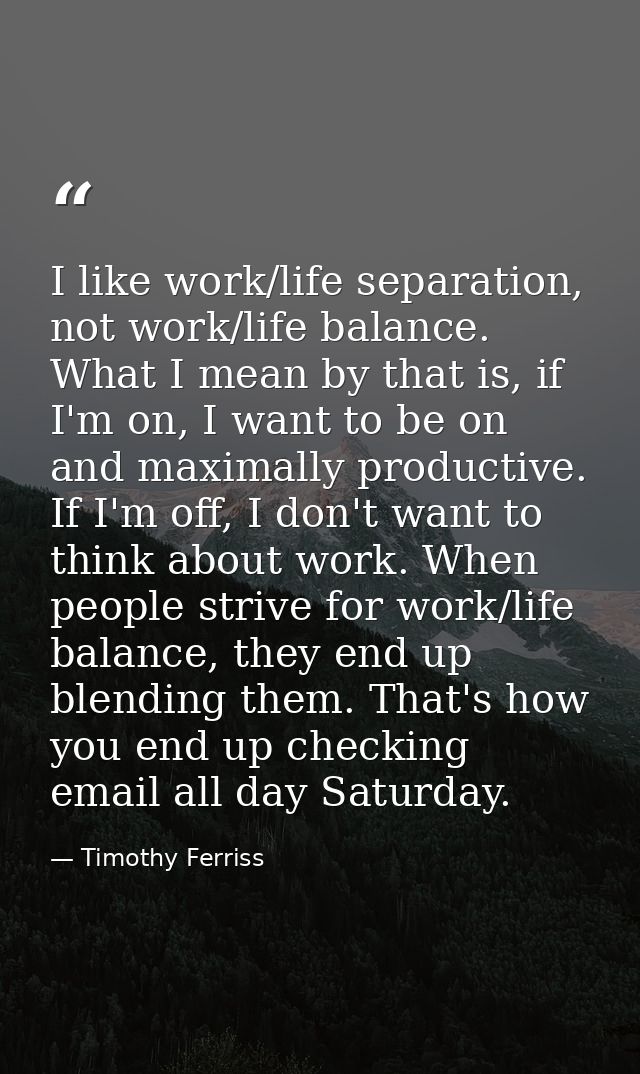 I like work/life separation, not work/life balance. What I mean by that is, if I'm on, I want to be on and maximally pro — Timothy Ferriss