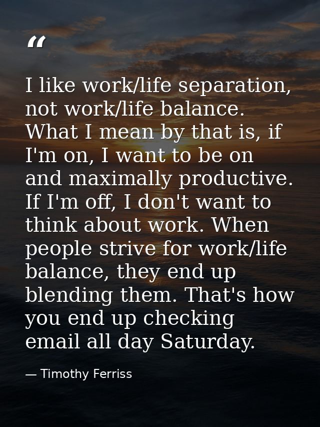 I like work/life separation, not work/life balance. What I mean by that is, if I'm on, I want to be on and maximally pro — Timothy Ferriss