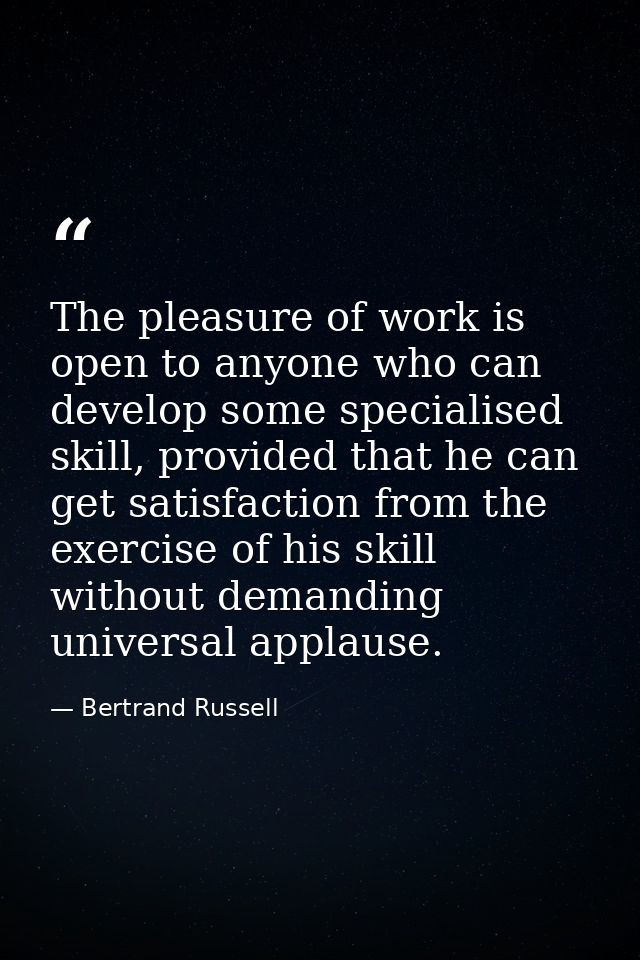 The pleasure of work is open to anyone who can develop some specialised skill, provided that he can get satisfaction fro — Bertrand Russell