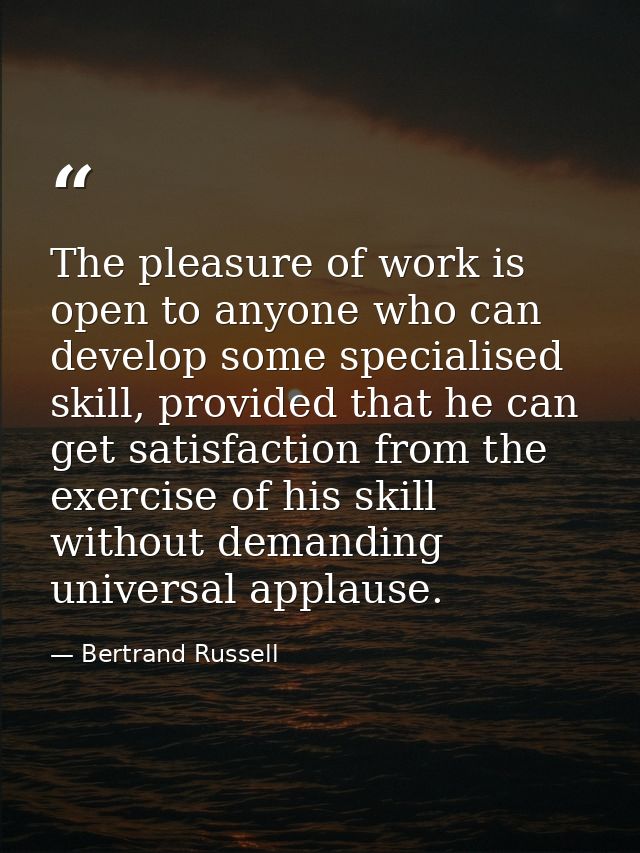 The pleasure of work is open to anyone who can develop some specialised skill, provided that he can get satisfaction fro — Bertrand Russell