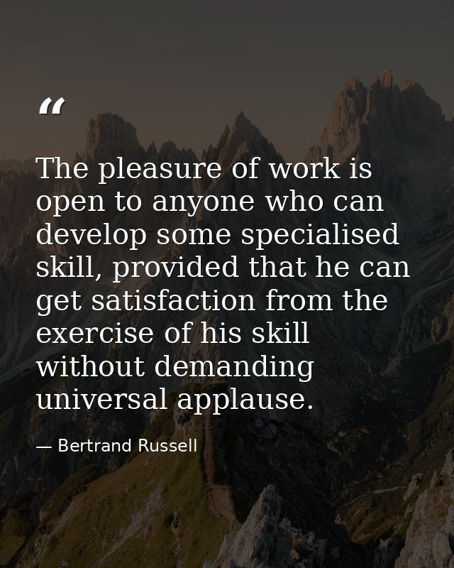 The pleasure of work is open to anyone who can develop some specialised skill, provided that he can get satisfaction fro — Bertrand Russell