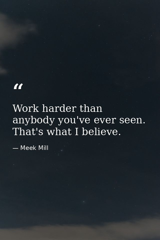 Work harder than anybody you've ever seen. That's what I believe. — Meek Mill