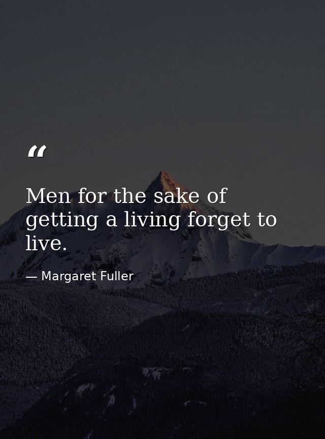 Men for the sake of getting a living forget to live. — Margaret Fuller