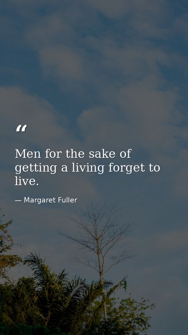 Men for the sake of getting a living forget to live. — Margaret Fuller