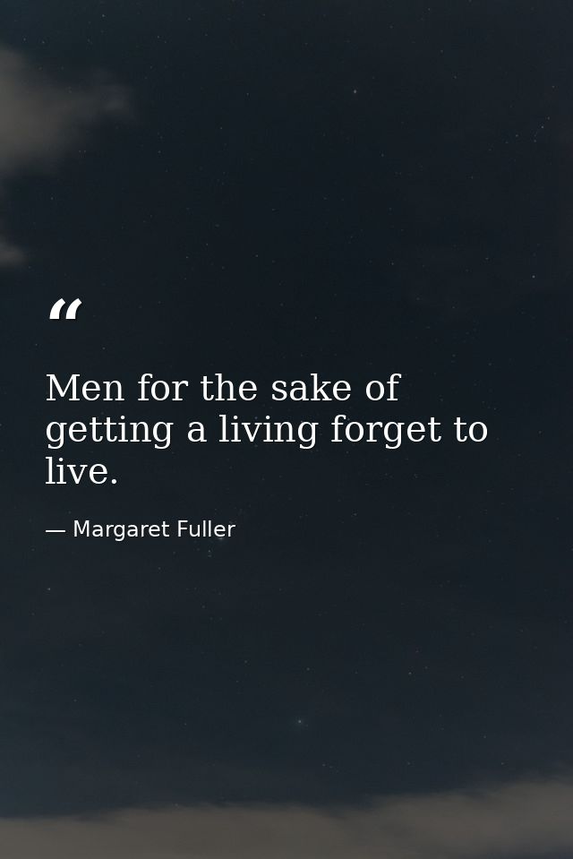 Men for the sake of getting a living forget to live. — Margaret Fuller