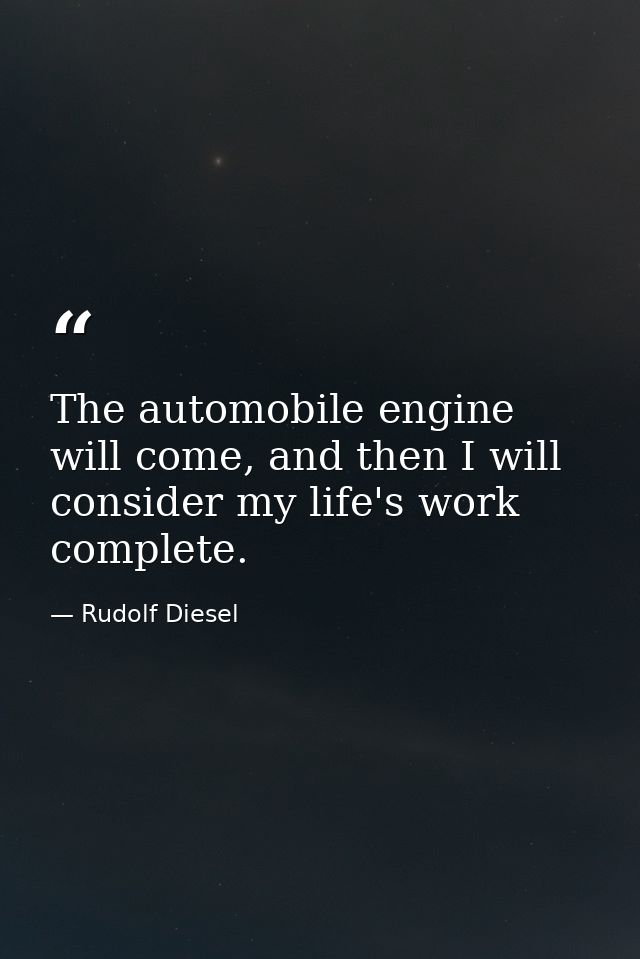 The automobile engine will come, and then I will consider my life's work complete. — Rudolf Diesel
