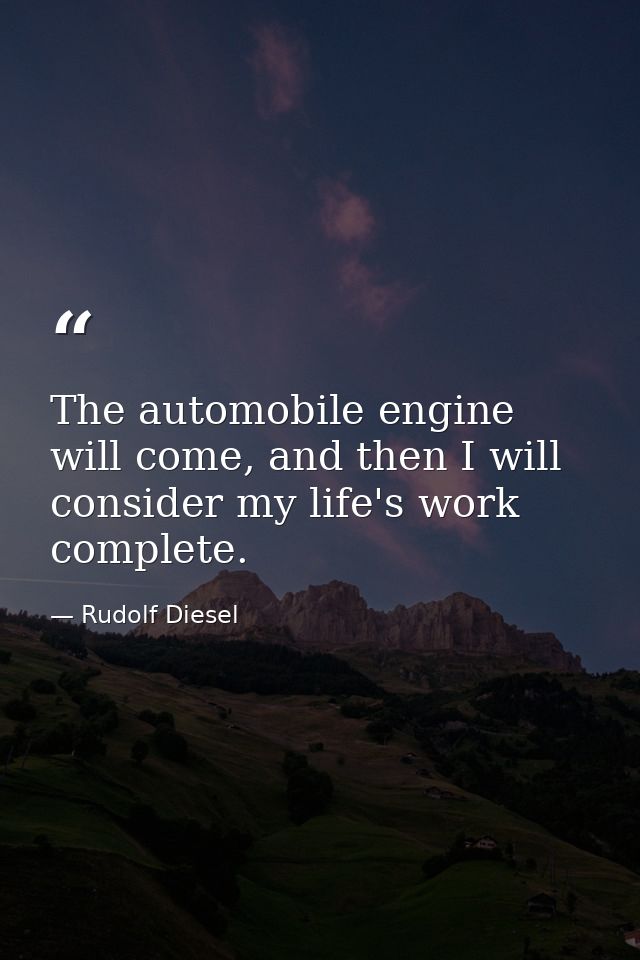 The automobile engine will come, and then I will consider my life's work complete. — Rudolf Diesel