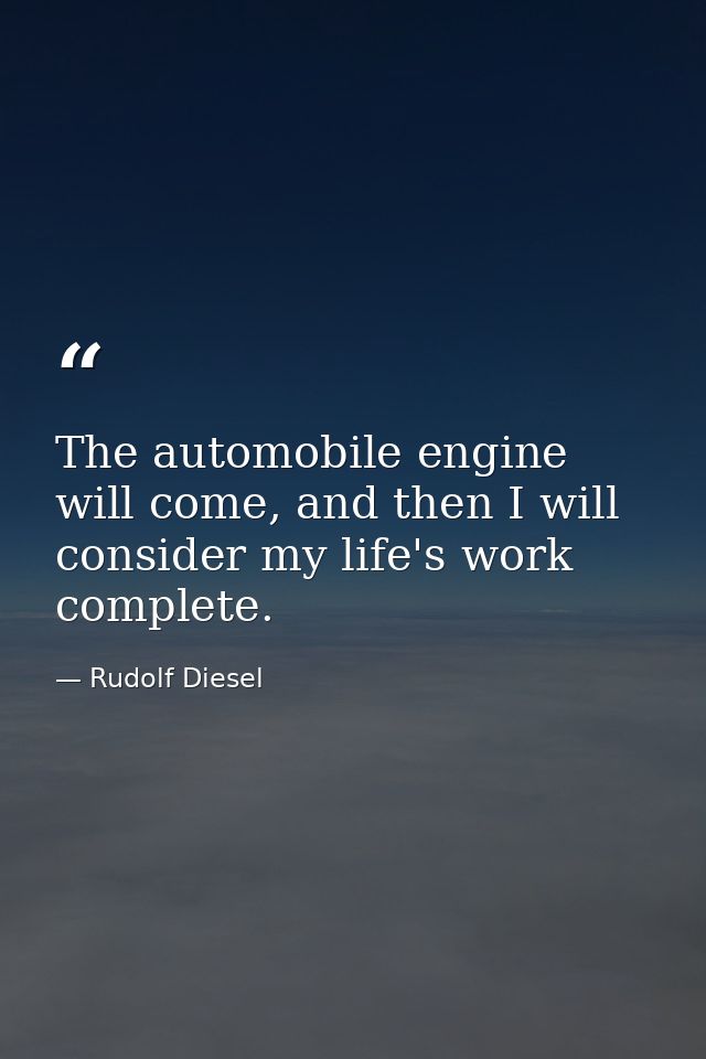 The automobile engine will come, and then I will consider my life's work complete. — Rudolf Diesel