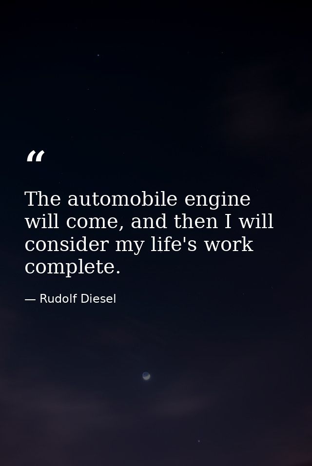 The automobile engine will come, and then I will consider my life's work complete. — Rudolf Diesel