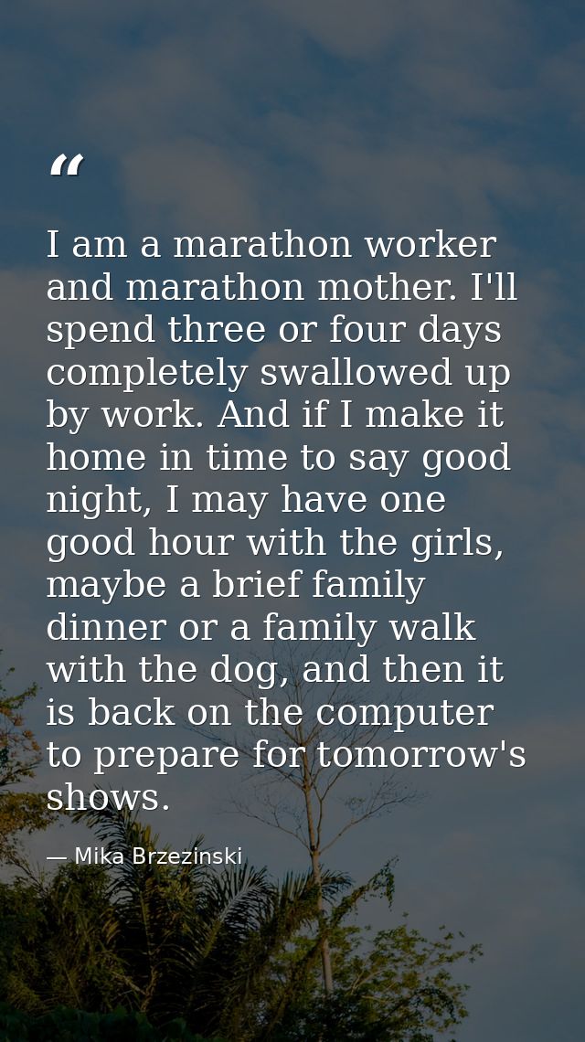 I am a marathon worker and marathon mother. I'll spend three or four days completely swallowed up by work. And if I make — Mika Brzezinski