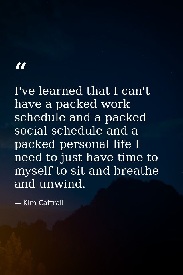 I've learned that I can't have a packed work schedule and a packed social schedule and a packed personal life I need to  — Kim Cattrall