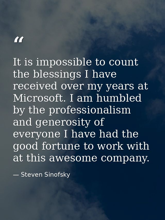 It is impossible to count the blessings I have received over my years at Microsoft. I am humbled by the professionalism  — Steven Sinofsky