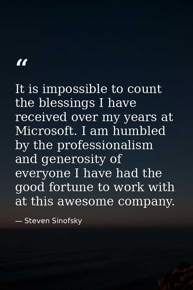 It is impossible to count the blessings I have received over my years at Microsoft. I am humbled by the professionalism  — Steven Sinofsky