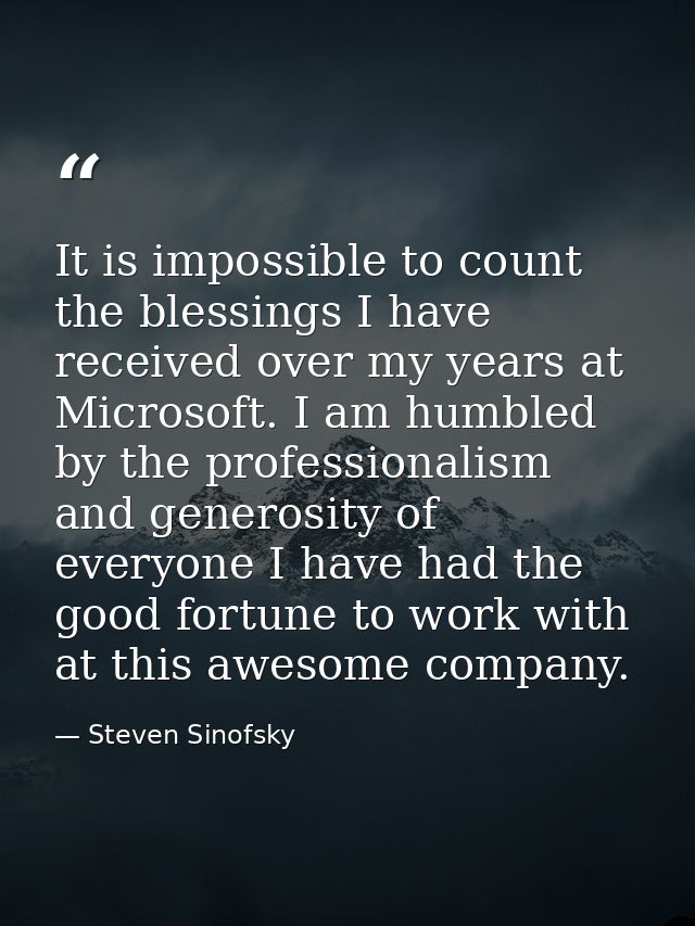 It is impossible to count the blessings I have received over my years at Microsoft. I am humbled by the professionalism  — Steven Sinofsky