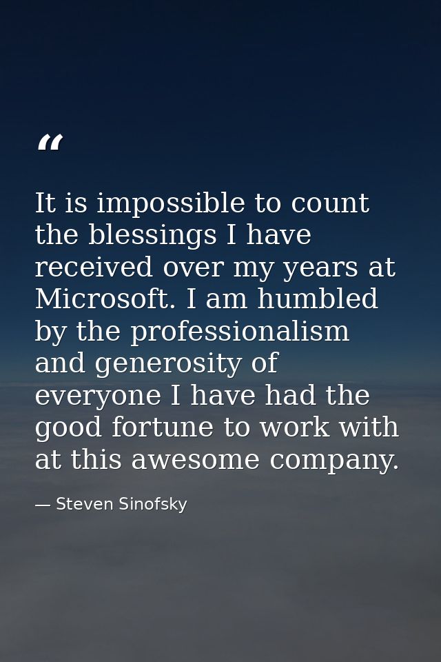 It is impossible to count the blessings I have received over my years at Microsoft. I am humbled by the professionalism  — Steven Sinofsky