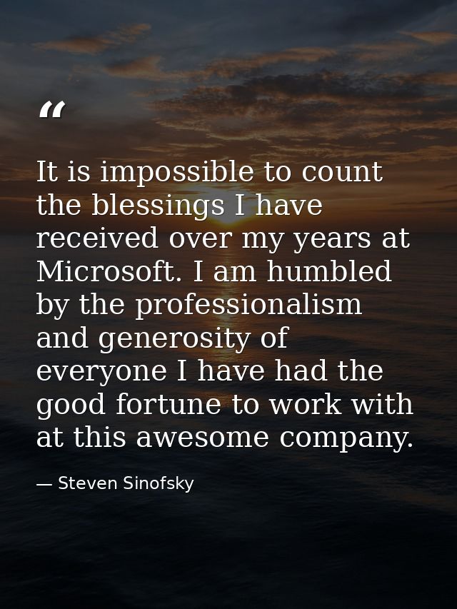 It is impossible to count the blessings I have received over my years at Microsoft. I am humbled by the professionalism  — Steven Sinofsky