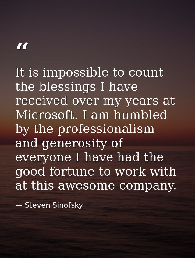 It is impossible to count the blessings I have received over my years at Microsoft. I am humbled by the professionalism  — Steven Sinofsky
