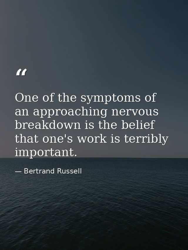 One of the symptoms of an approaching nervous breakdown is the belief that one's work is terribly important. — Bertrand Russell