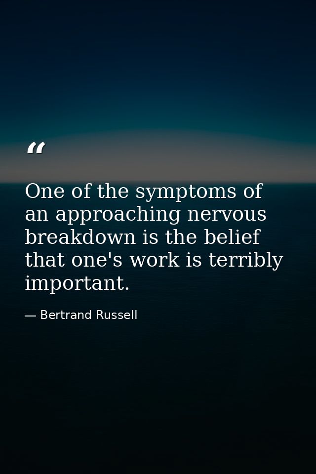One of the symptoms of an approaching nervous breakdown is the belief that one's work is terribly important. — Bertrand Russell